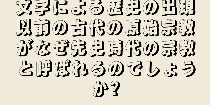 文字による歴史の出現以前の古代の原始宗教がなぜ先史時代の宗教と呼ばれるのでしょうか?