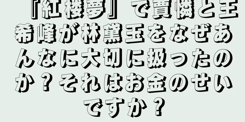 『紅楼夢』で賈憐と王希峰が林黛玉をなぜあんなに大切に扱ったのか？それはお金のせいですか？