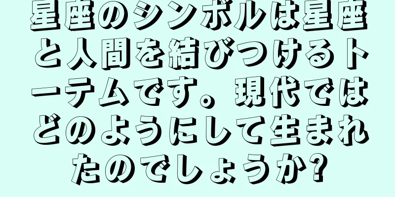 星座のシンボルは星座と人間を結びつけるトーテムです。現代ではどのようにして生まれたのでしょうか?