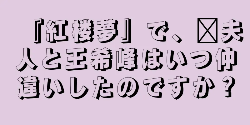 『紅楼夢』で、邢夫人と王希峰はいつ仲違いしたのですか？