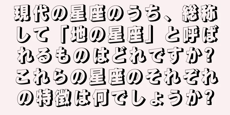 現代の星座のうち、総称して「地の星座」と呼ばれるものはどれですか?これらの星座のそれぞれの特徴は何でしょうか?