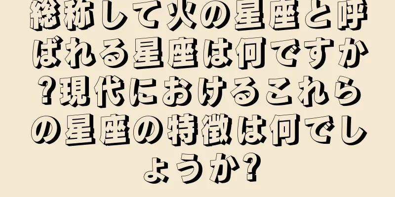 総称して火の星座と呼ばれる星座は何ですか?現代におけるこれらの星座の特徴は何でしょうか?