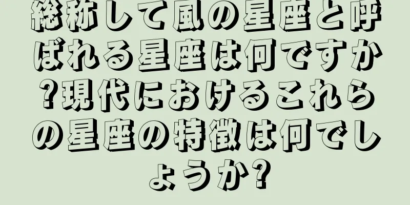 総称して風の星座と呼ばれる星座は何ですか?現代におけるこれらの星座の特徴は何でしょうか?