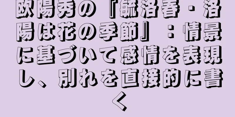 欧陽秀の『毓洛春・洛陽は花の季節』：情景に基づいて感情を表現し、別れを直接的に書く