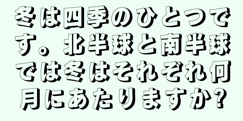 冬は四季のひとつです。北半球と南半球では冬はそれぞれ何月にあたりますか?