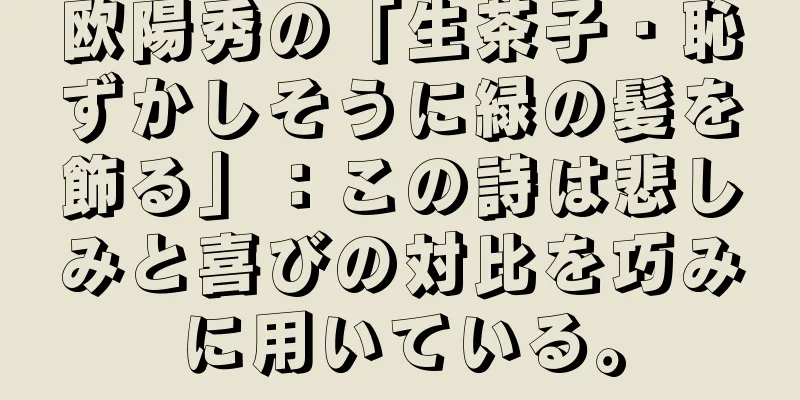 欧陽秀の「生茶子・恥ずかしそうに緑の髪を飾る」：この詩は悲しみと喜びの対比を巧みに用いている。