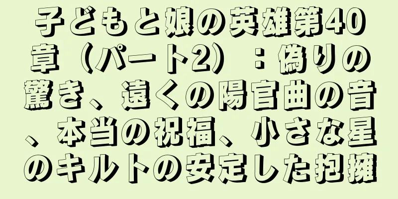 子どもと娘の英雄第40章（パート2）：偽りの驚き、遠くの陽官曲の音、本当の祝福、小さな星のキルトの安定した抱擁