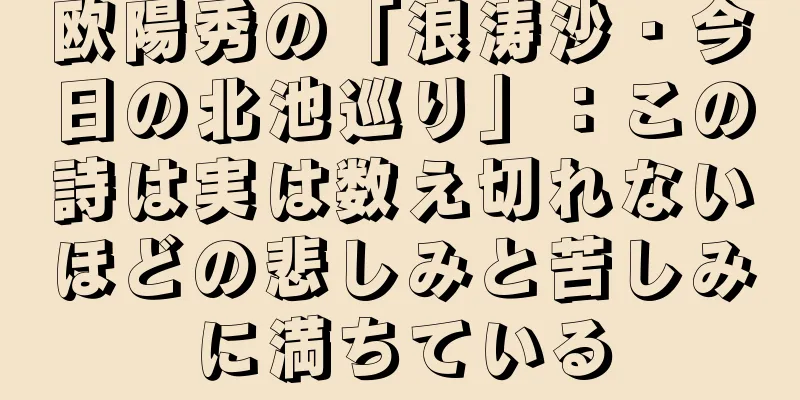 欧陽秀の「浪涛沙・今日の北池巡り」：この詩は実は数え切れないほどの悲しみと苦しみに満ちている