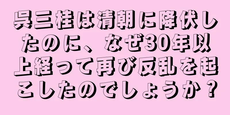 呉三桂は清朝に降伏したのに、なぜ30年以上経って再び反乱を起こしたのでしょうか？