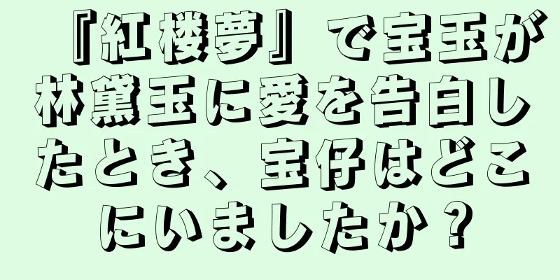 『紅楼夢』で宝玉が林黛玉に愛を告白したとき、宝仔はどこにいましたか？