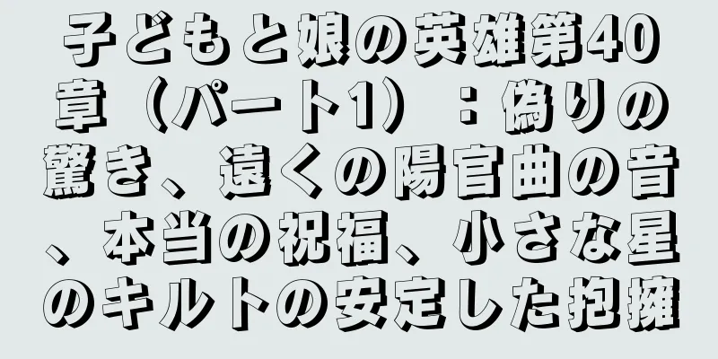 子どもと娘の英雄第40章（パート1）：偽りの驚き、遠くの陽官曲の音、本当の祝福、小さな星のキルトの安定した抱擁
