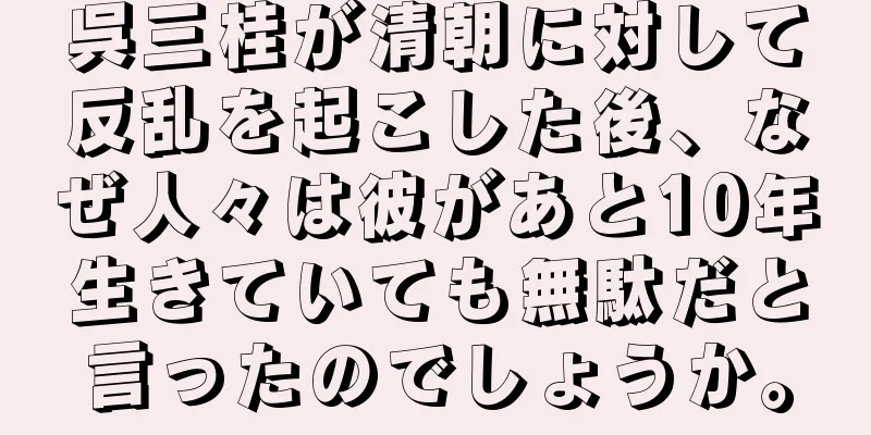 呉三桂が清朝に対して反乱を起こした後、なぜ人々は彼があと10年生きていても無駄だと言ったのでしょうか。