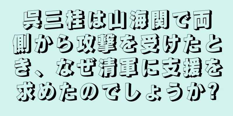 呉三桂は山海関で両側から攻撃を受けたとき、なぜ清軍に支援を求めたのでしょうか?
