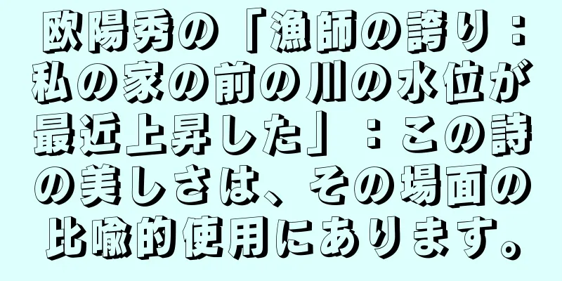 欧陽秀の「漁師の誇り：私の家の前の川の水位が最近上昇した」：この詩の美しさは、その場面の比喩的使用にあります。
