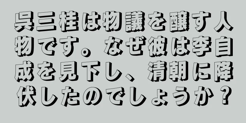 呉三桂は物議を醸す人物です。なぜ彼は李自成を見下し、清朝に降伏したのでしょうか？