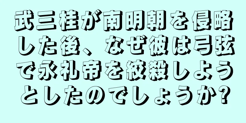 武三桂が南明朝を侵略した後、なぜ彼は弓弦で永礼帝を絞殺しようとしたのでしょうか?