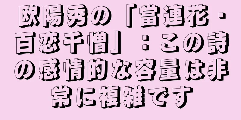 欧陽秀の「當連花・百恋千憎」：この詩の感情的な容量は非常に複雑です