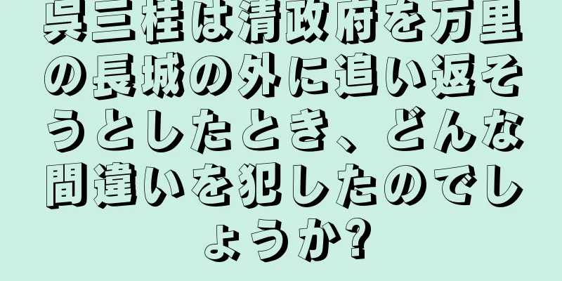 呉三桂は清政府を万里の長城の外に追い返そうとしたとき、どんな間違いを犯したのでしょうか?