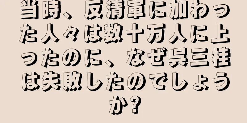 当時、反清軍に加わった人々は数十万人に上ったのに、なぜ呉三桂は失敗したのでしょうか?