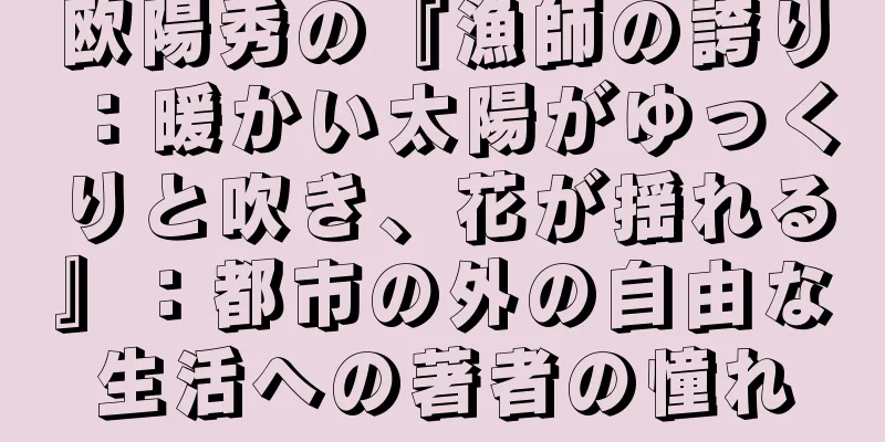 欧陽秀の『漁師の誇り：暖かい太陽がゆっくりと吹き、花が揺れる』：都市の外の自由な生活への著者の憧れ