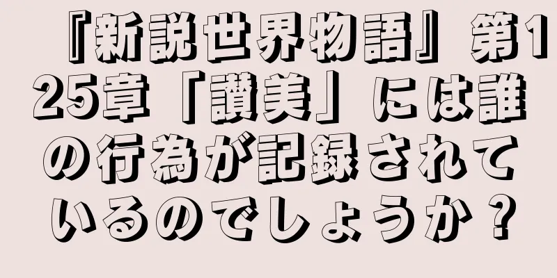 『新説世界物語』第125章「讃美」には誰の行為が記録されているのでしょうか？