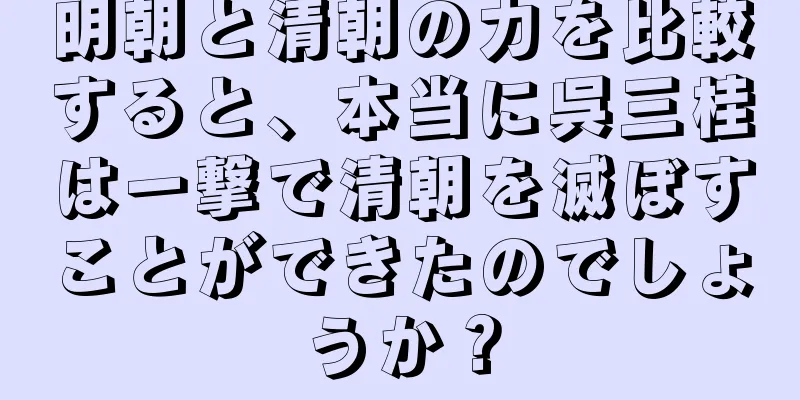 明朝と清朝の力を比較すると、本当に呉三桂は一撃で清朝を滅ぼすことができたのでしょうか？