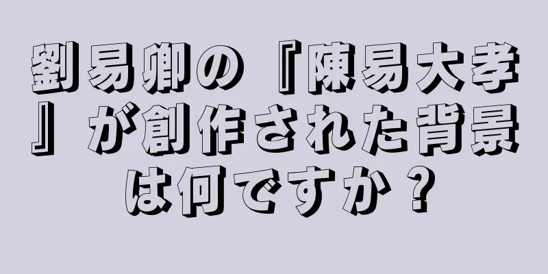 劉易卿の『陳易大孝』が創作された背景は何ですか？