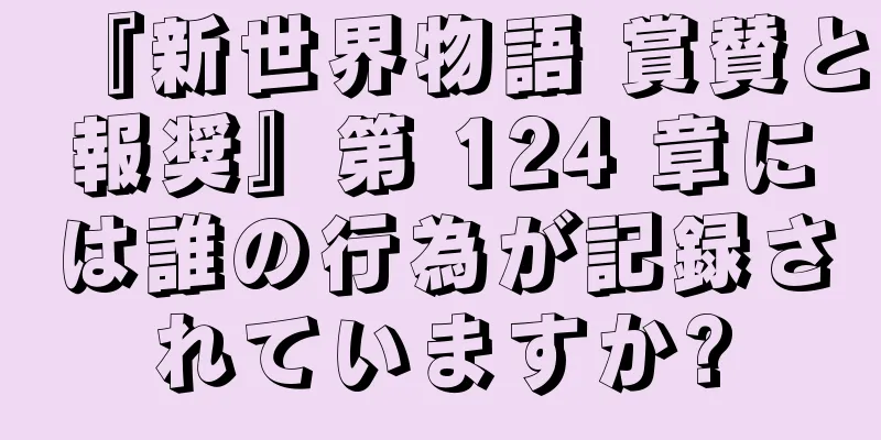 『新世界物語 賞賛と報奨』第 124 章には誰の行為が記録されていますか?