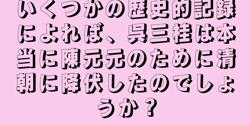 いくつかの歴史的記録によれば、呉三桂は本当に陳元元のために清朝に降伏したのでしょうか？