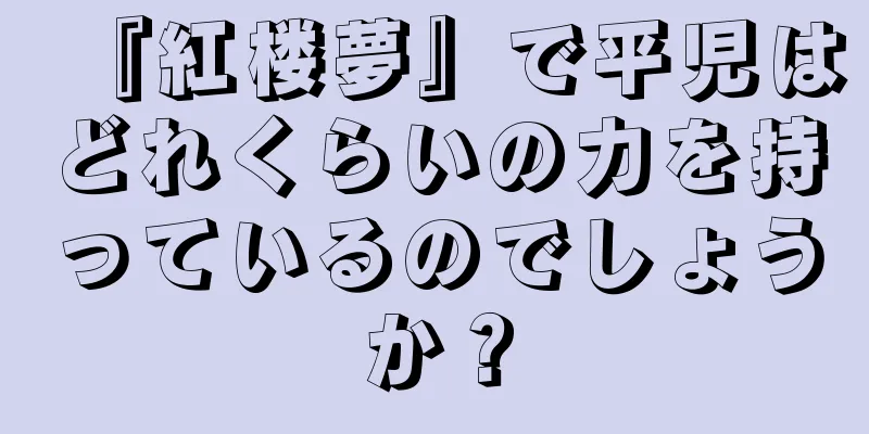 『紅楼夢』で平児はどれくらいの力を持っているのでしょうか？