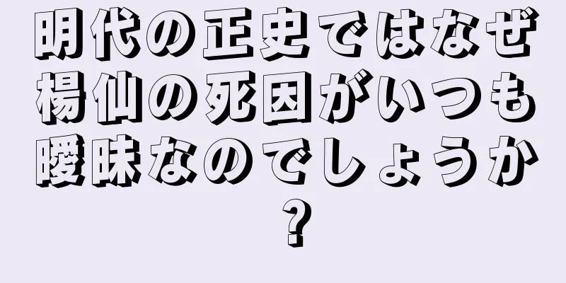明代の正史ではなぜ楊仙の死因がいつも曖昧なのでしょうか？