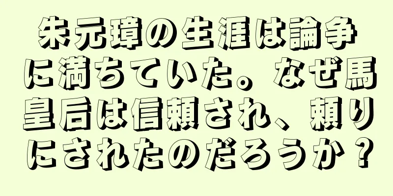 朱元璋の生涯は論争に満ちていた。なぜ馬皇后は信頼され、頼りにされたのだろうか？