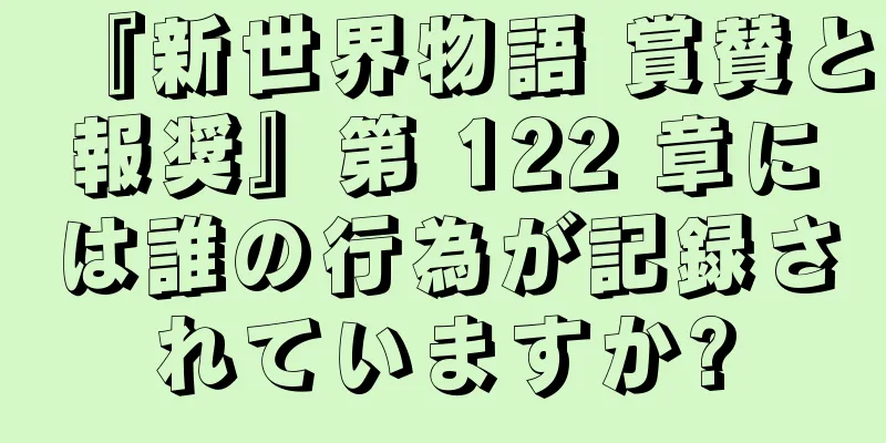 『新世界物語 賞賛と報奨』第 122 章には誰の行為が記録されていますか?