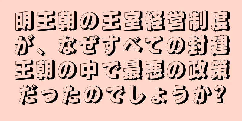 明王朝の王室経営制度が、なぜすべての封建王朝の中で最悪の政策だったのでしょうか?