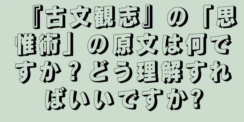 『古文観志』の「思惟術」の原文は何ですか？どう理解すればいいですか?