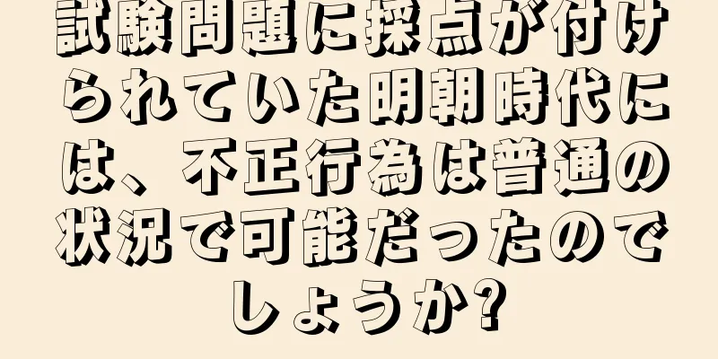 試験問題に採点が付けられていた明朝時代には、不正行為は普通の状況で可能だったのでしょうか?