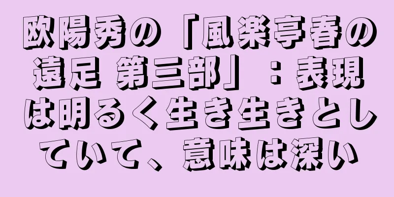 欧陽秀の「風楽亭春の遠足 第三部」：表現は明るく生き生きとしていて、意味は深い
