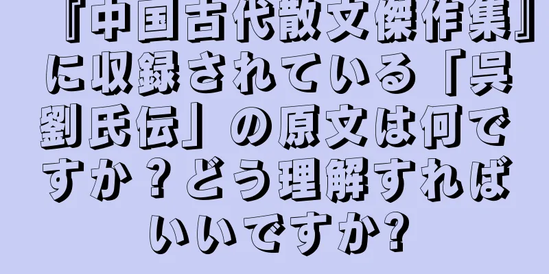 『中国古代散文傑作集』に収録されている「呉劉氏伝」の原文は何ですか？どう理解すればいいですか?