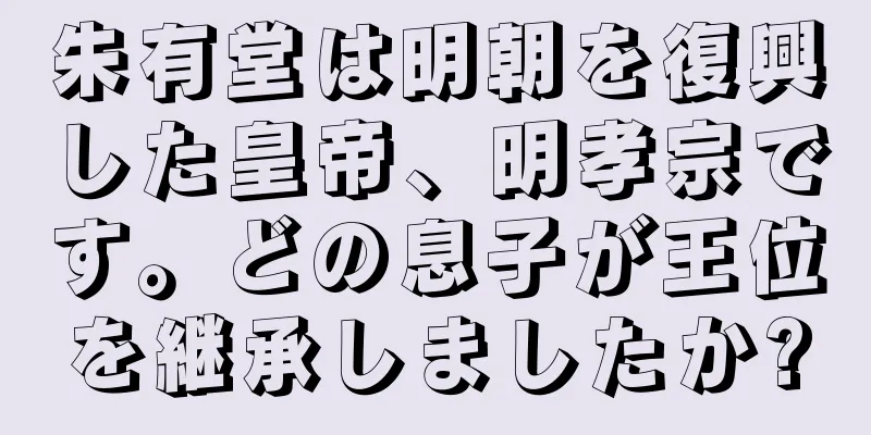 朱有堂は明朝を復興した皇帝、明孝宗です。どの息子が王位を継承しましたか?