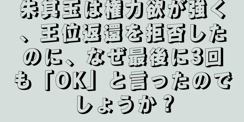 朱其玉は権力欲が強く、王位返還を拒否したのに、なぜ最後に3回も「OK」と言ったのでしょうか？