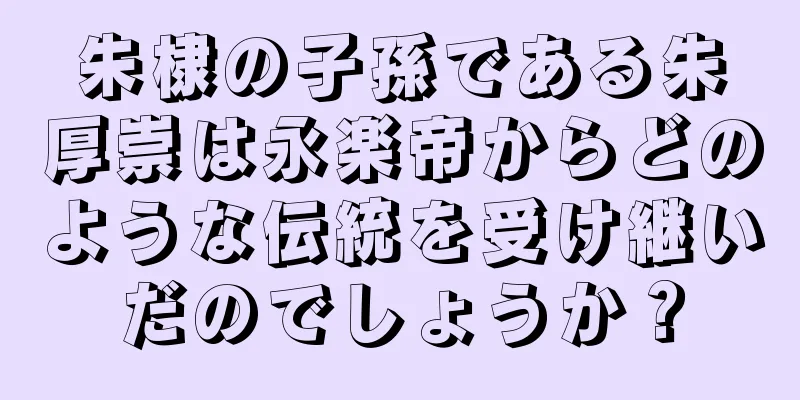 朱棣の子孫である朱厚崇は永楽帝からどのような伝統を受け継いだのでしょうか？