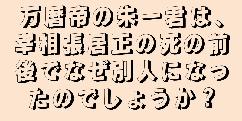 万暦帝の朱一君は、宰相張居正の死の前後でなぜ別人になったのでしょうか？