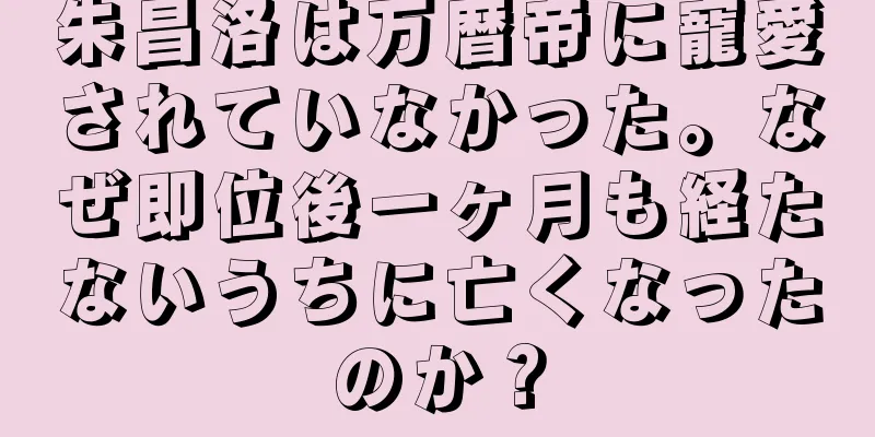 朱昌洛は万暦帝に寵愛されていなかった。なぜ即位後一ヶ月も経たないうちに亡くなったのか？