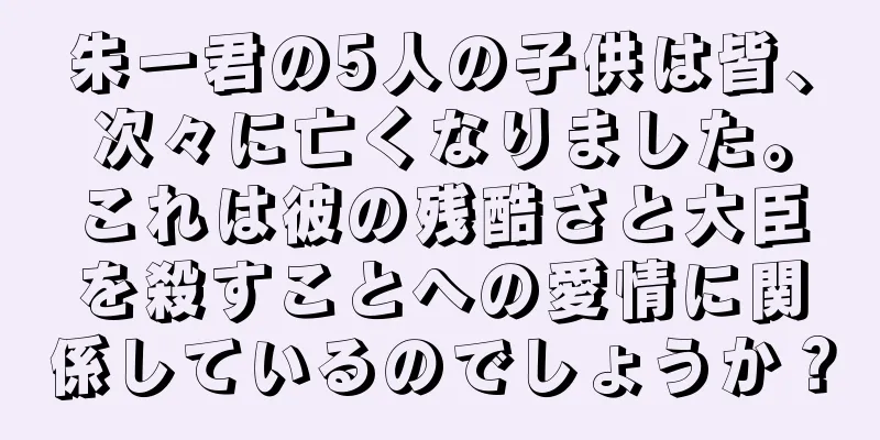 朱一君の5人の子供は皆、次々に亡くなりました。これは彼の残酷さと大臣を殺すことへの愛情に関係しているのでしょうか？