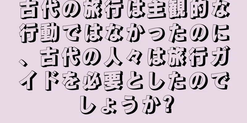 古代の旅行は主観的な行動ではなかったのに、古代の人々は旅行ガイドを必要としたのでしょうか?