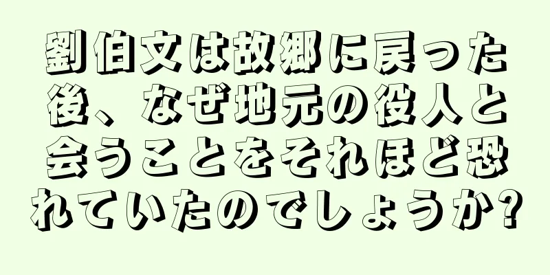 劉伯文は故郷に戻った後、なぜ地元の役人と会うことをそれほど恐れていたのでしょうか?