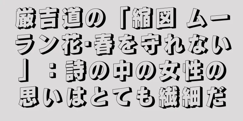 厳吉道の「縮図 ムーラン花·春を守れない」：詩の中の女性の思いはとても繊細だ