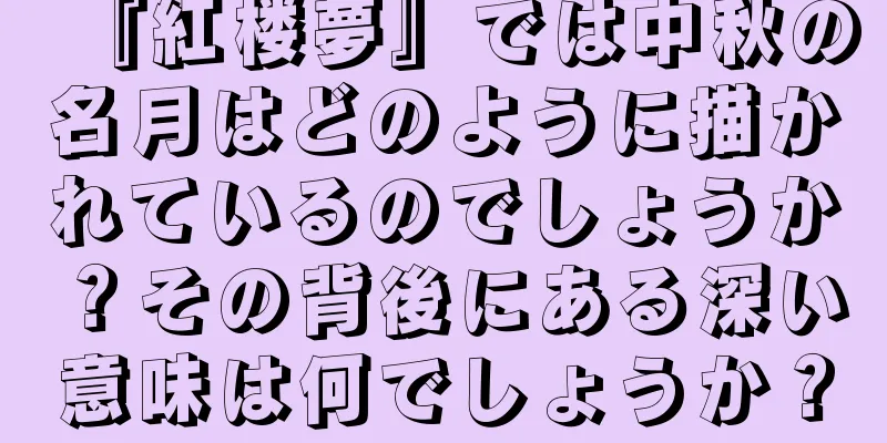 『紅楼夢』では中秋の名月はどのように描かれているのでしょうか？その背後にある深い意味は何でしょうか？
