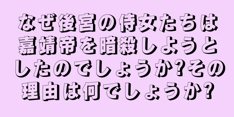 なぜ後宮の侍女たちは嘉靖帝を暗殺しようとしたのでしょうか?その理由は何でしょうか?