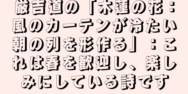 厳吉道の「木蓮の花：風のカーテンが冷たい朝の列を形作る」：これは春を歓迎し、楽しみにしている詩です